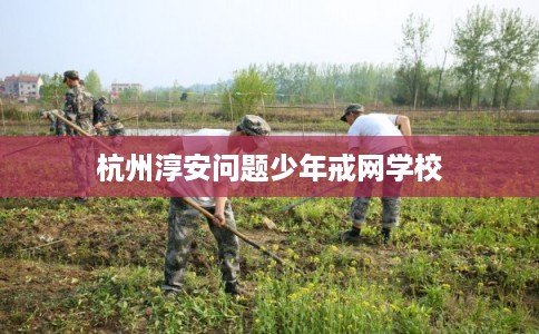 杭州淳安问题少年戒网学校