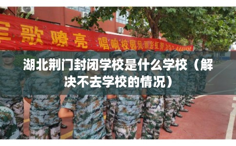 湖北荆门封闭学校是什么学校（解决不去学校的情况）