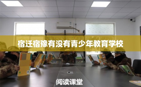宿迁宿豫有没有青少年教育学校 宿迁宿豫有没有青少年教育学校