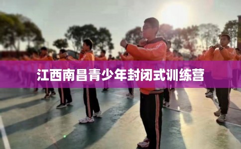 江西南昌青少年封闭式训练营