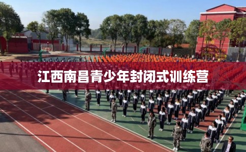 江西南昌青少年封闭式训练营