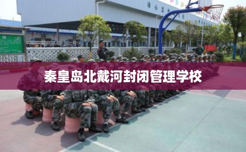 秦皇岛北戴河封闭管理学校