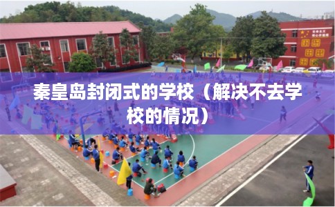 秦皇岛封闭式的学校(解决不去学校的情况) 秦皇岛封闭式的学校(解决不去学校的情况)