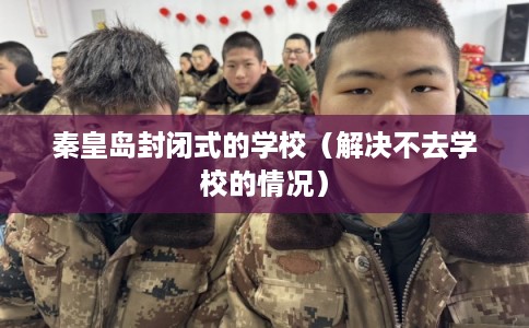 秦皇岛封闭式的学校(解决不去学校的情况) 秦皇岛封闭式的学校(解决不去学校的情况)
