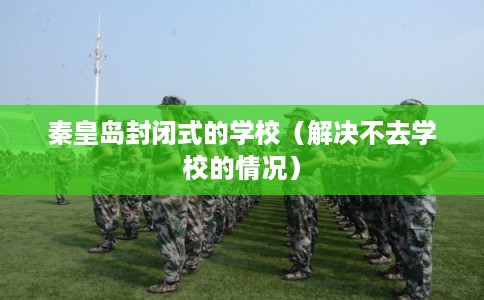 秦皇岛封闭式的学校（解决不去学校的情况）