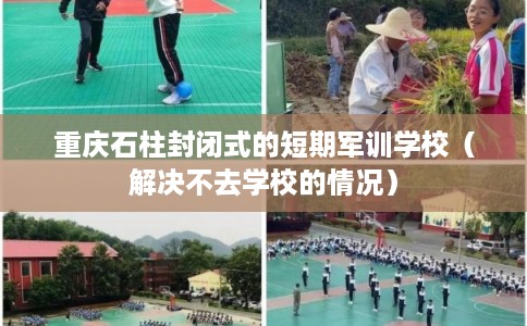 重庆石柱封闭式的短期军训学校（解决不去学校的情况）