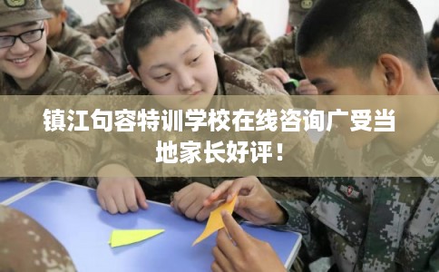 镇江句容特训学校在线咨询广受当地家长好评！