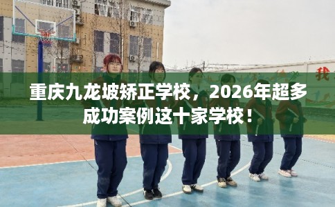 重庆九龙坡矫正学校，2026年超多成功案例这十家学校！