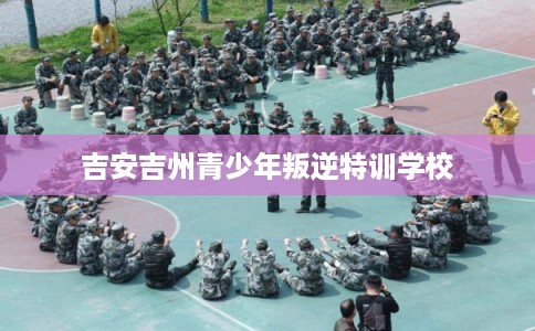 吉安吉州青少年叛逆特训学校 吉安吉州青少年叛逆特训学校