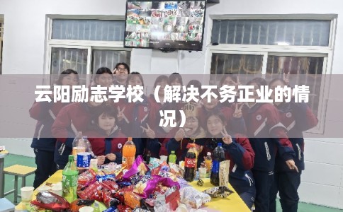 云阳励志学校（解决不务正业的情况）