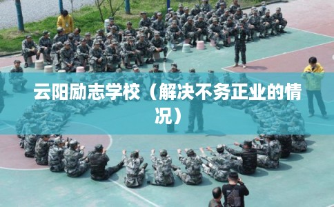 云阳励志学校（解决不务正业的情况）