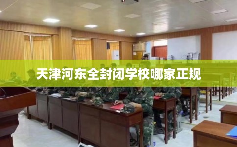 天津河东全封闭学校哪家正规