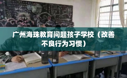 广州海珠教育问题孩子学校（改善不良行为习惯）
