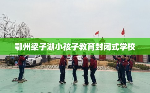 鄂州梁子湖小孩子教育封闭式学校