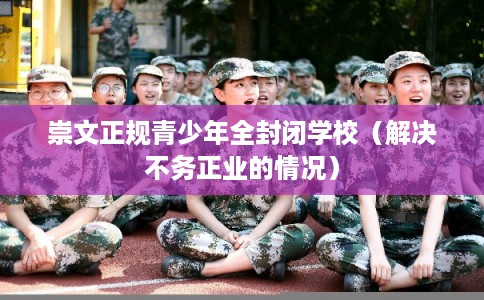 崇文正规青少年全封闭学校（解决不务正业的情况）