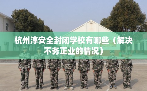 杭州淳安全封闭学校有哪些（解决不务正业的情况）