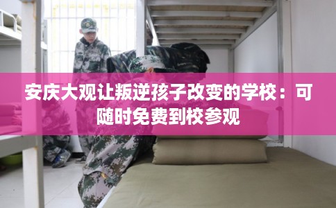 安庆大观让叛逆孩子改变的学校:可随时免费到校参观 安庆大观让叛逆孩子改变的学校:可随时免费到校参观