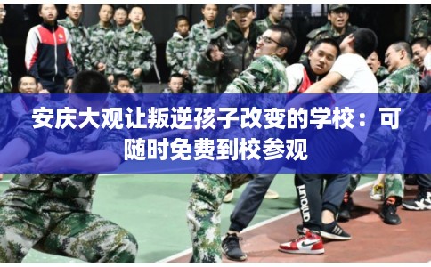 安庆大观让叛逆孩子改变的学校:可随时免费到校参观 安庆大观让叛逆孩子改变的学校:可随时免费到校参观