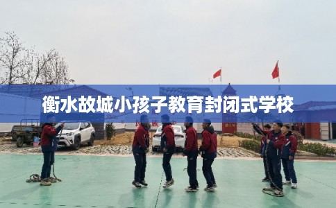 衡水故城小孩子教育封闭式学校