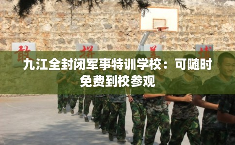 九江全封闭军事特训学校:可随时免费到校参观 九江全封闭军事特训学校:可随时免费到校参观