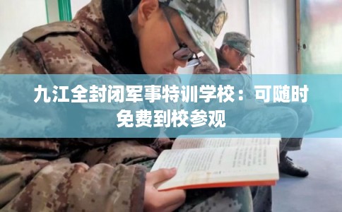 九江全封闭军事特训学校:可随时免费到校参观 九江全封闭军事特训学校:可随时免费到校参观
