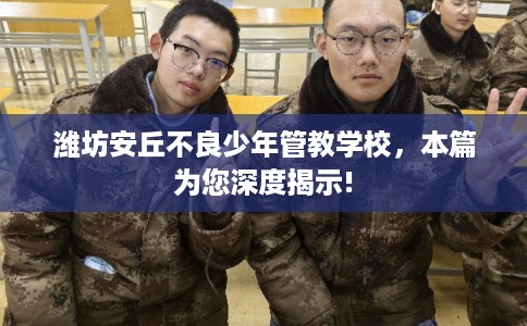 潍坊安丘不良少年管教学校，本篇为您深度揭示!