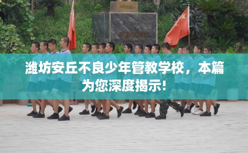 潍坊安丘不良少年管教学校，本篇为您深度揭示!