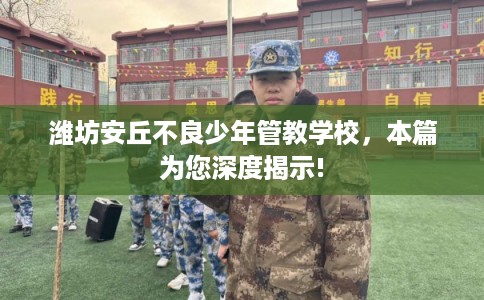 潍坊安丘不良少年管教学校，本篇为您深度揭示!
