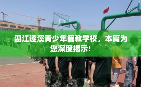 湛江遂溪青少年管教学校，本篇为您深度揭示!