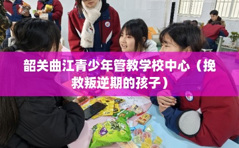 韶关曲江青少年管教学校中心（挽救叛逆期的孩子）