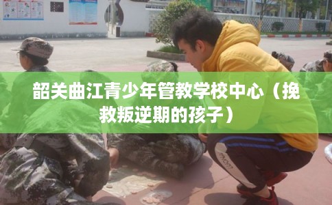 韶关曲江青少年管教学校中心（挽救叛逆期的孩子）