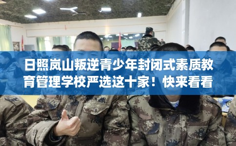 日照岚山叛逆青少年封闭式素质教育管理学校严选这十家！快来看看！