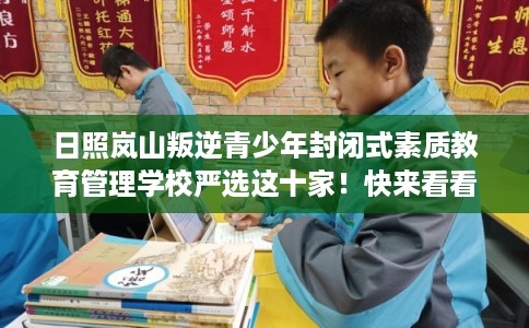 日照岚山叛逆青少年封闭式素质教育管理学校严选这十家！快来看看！