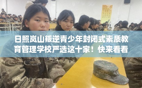 日照岚山叛逆青少年封闭式素质教育管理学校严选这十家！快来看看！