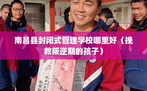 南昌县封闭式管理学校哪里好（挽救叛逆期的孩子）