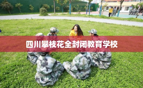 四川攀枝花全封闭教育学校