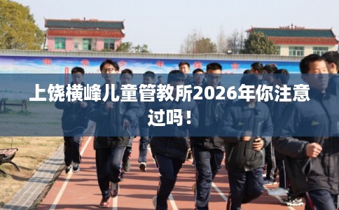 上饶横峰儿童管教所2026年你注意过吗！