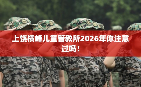 上饶横峰儿童管教所2026年你注意过吗！