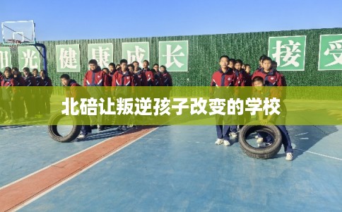 北碚让叛逆孩子改变的学校