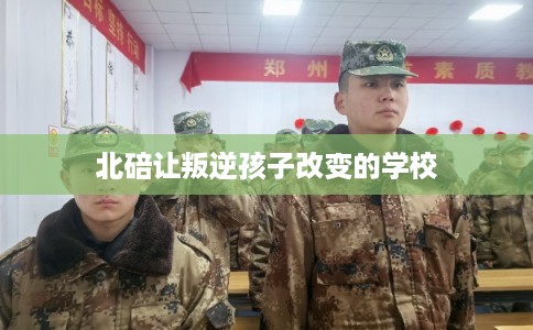 北碚让叛逆孩子改变的学校