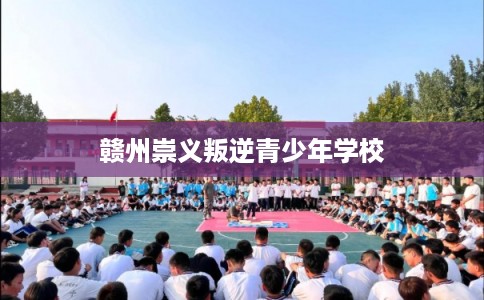 赣州崇义叛逆青少年学校