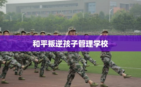 和平叛逆孩子管理学校