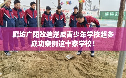 廊坊广阳改造逆反青少年学校超多成功案例这十家学校！
