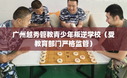 广州越秀管教青少年叛逆学校(受教育部门严格监管) 广州越秀管教青少年叛逆学校(受教育部门严格监管)