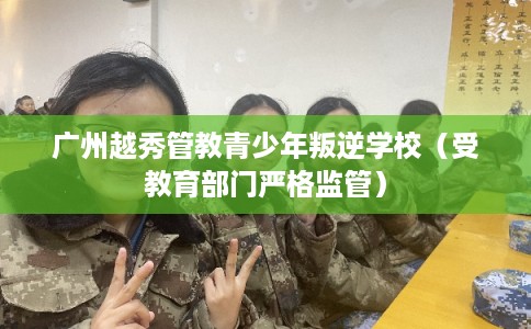 广州越秀管教青少年叛逆学校（受教育部门严格监管）