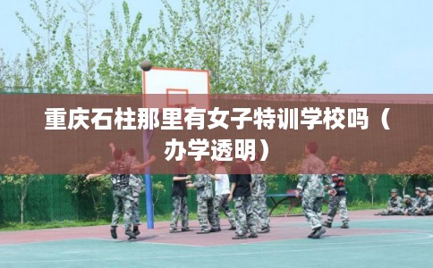 重庆石柱那里有女子特训学校吗(办学透明) 重庆石柱那里有女子特训学校吗(办学透明)