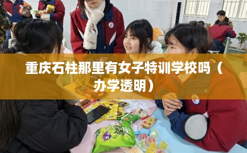 重庆石柱那里有女子特训学校吗(办学透明) 重庆石柱那里有女子特训学校吗(办学透明)