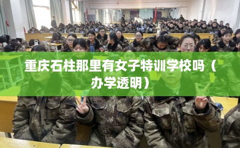 重庆石柱那里有女子特训学校吗（办学透明）