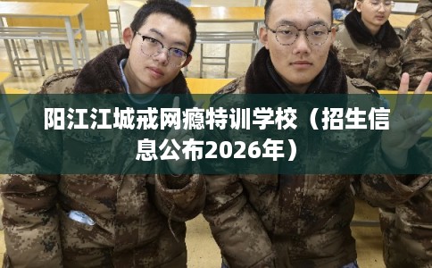 阳江江城戒网瘾特训学校(招生信息公布2026年) 阳江江城戒网瘾特训学校(招生信息公布2026年)