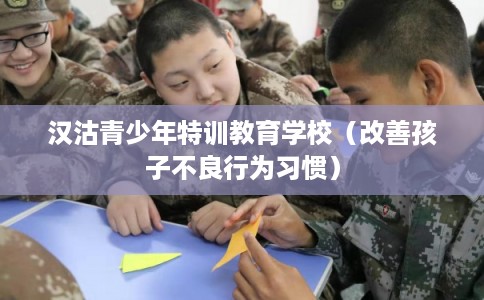 汉沽青少年特训教育学校（改善孩子不良行为习惯）